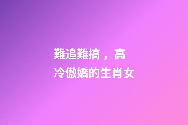 難追難搞，高冷傲嬌的生肖女